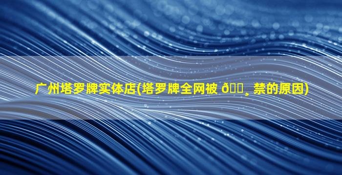 广州塔罗牌实体店(塔罗牌全网被 🌸 禁的原因)
